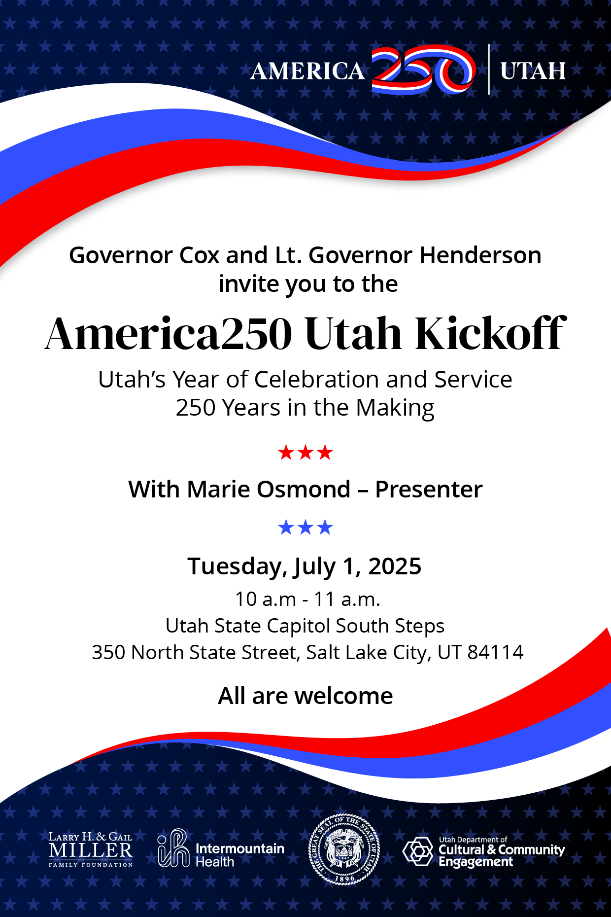 Governor Cox and Lt. Governor Henderson invite you to the America250 Utah Kickoff Utah's Year of Celebration and Service 250 Years in the Making * * With Marie Osmond - Presenter *** Tuesday, July 1, 2025 10 a.m - 11 a.m. Utah State Capitol South Steps 350 North State Street, Salt Lake City, UT 84114 - All are welcome!