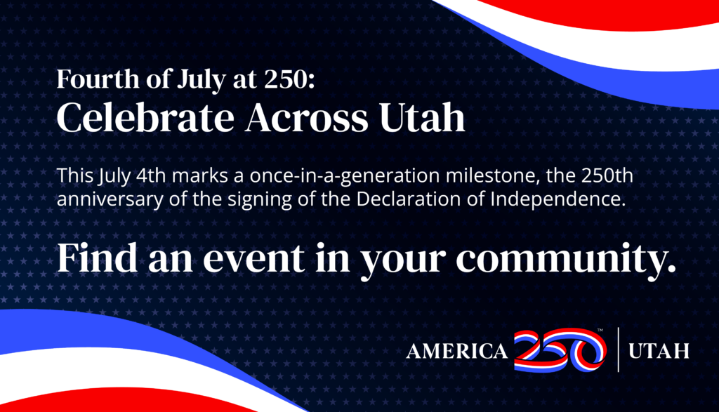 Fourth of July at 250: Celebrate Across Utah
This July 4th marks a once-in-a-generation milestone, the 250th anniversary of the signing of the Declaration of Independence. Find an event in your community.
